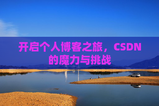 开启个人博客之旅,CSDN的魔力与挑战 开启个人博客之旅,CSDN的魔力与挑战